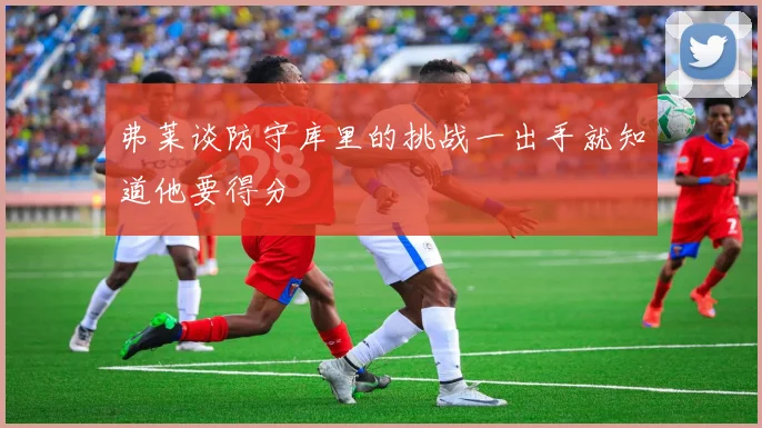 弗莱谈防守库里的挑战一出手就知道他要得分