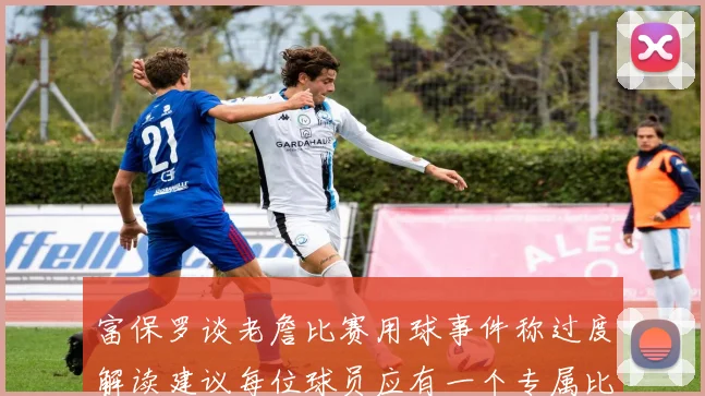 富保罗谈老詹比赛用球事件称过度解读建议每位球员应有一个专属比赛用球