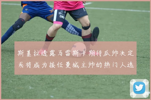 斯基拉透露马雷斯卡期待瓜帅决定或将成为接任曼城主帅的热门人选