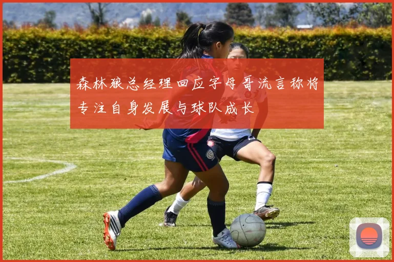 森林狼总经理回应字母哥流言称将专注自身发展与球队成长