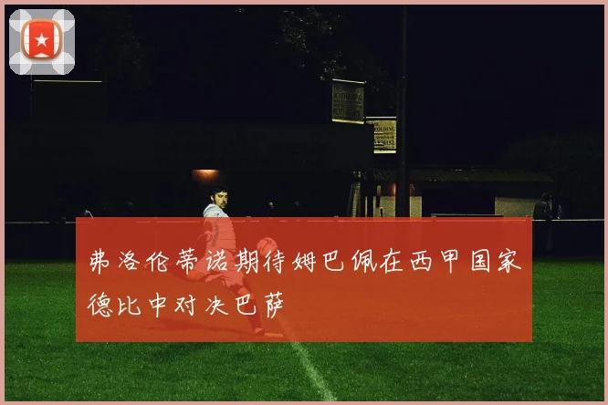 弗洛伦蒂诺期待姆巴佩在西甲国家德比中对决巴萨