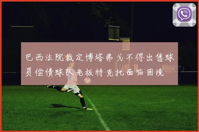 巴西法院裁定博塔弗戈不得出售球员偿债球队老板特克托面临困境