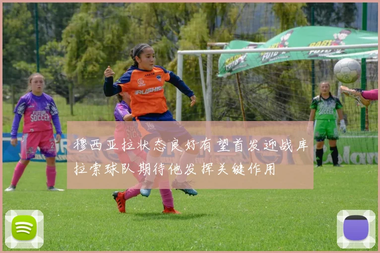 穆西亚拉状态良好有望首发迎战库拉索球队期待他发挥关键作用