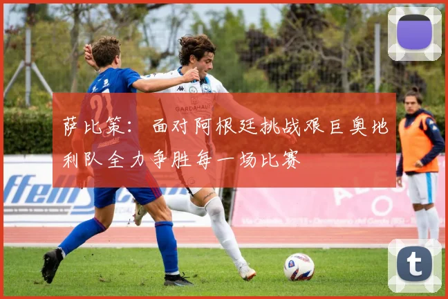 萨比策：面对阿根廷挑战艰巨奥地利队全力争胜每一场比赛