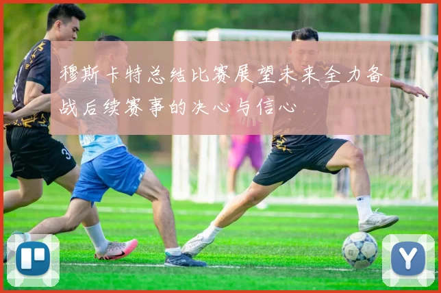 穆斯卡特总结比赛展望未来全力备战后续赛事的决心与信心