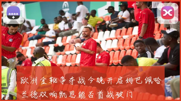 欧洲金靴争夺战今晚开启姆巴佩哈兰德双响凯恩能否首战破门