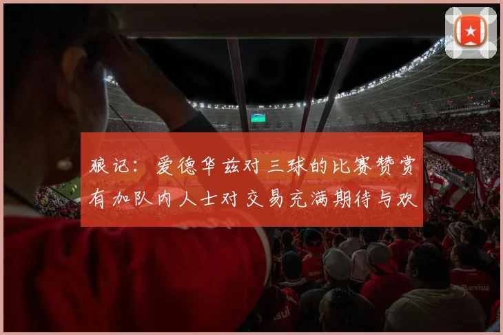 狼记：爱德华兹对三球的比赛赞赏有加队内人士对交易充满期待与欢欣