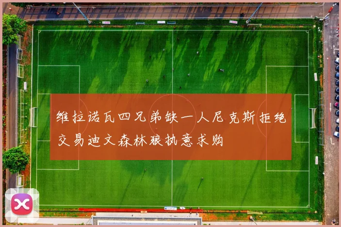 维拉诺瓦四兄弟缺一人尼克斯拒绝交易迪文森林狼执意求购