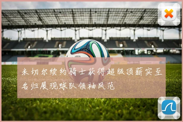 米切尔续约骑士获得超级顶薪实至名归展现球队领袖风范