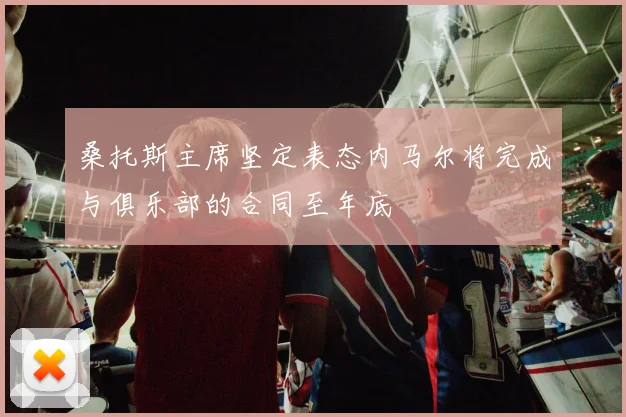 桑托斯主席坚定表态内马尔将完成与俱乐部的合同至年底