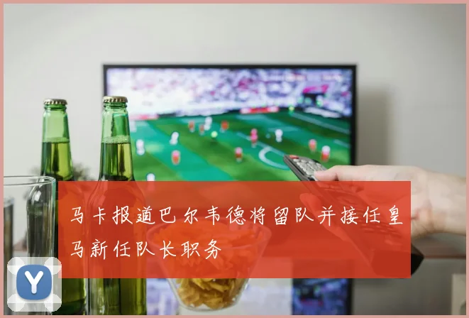 马卡报道巴尔韦德将留队并接任皇马新任队长职务