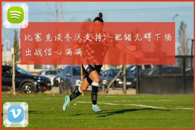 比塞克谈齐沃支持：犯错无碍下场出战信心满满