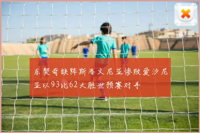 东契奇缺阵斯洛文尼亚惨败爱沙尼亚以93比62大胜世预赛对手