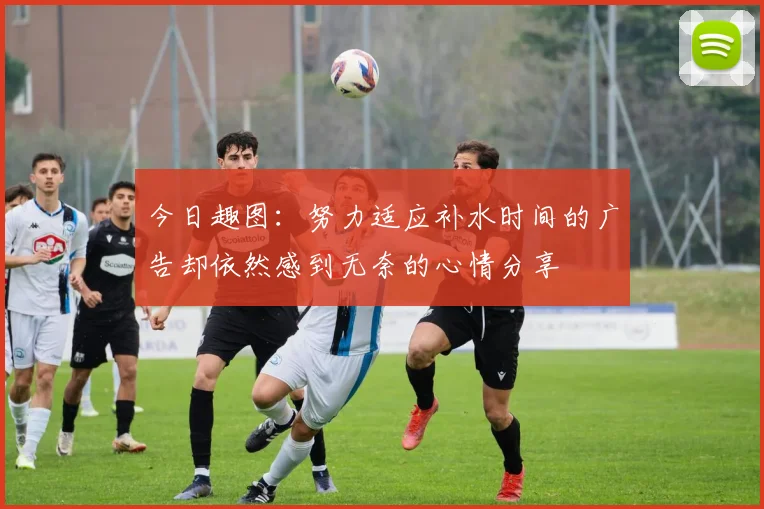 今日趣图：努力适应补水时间的广告却依然感到无奈的心情分享