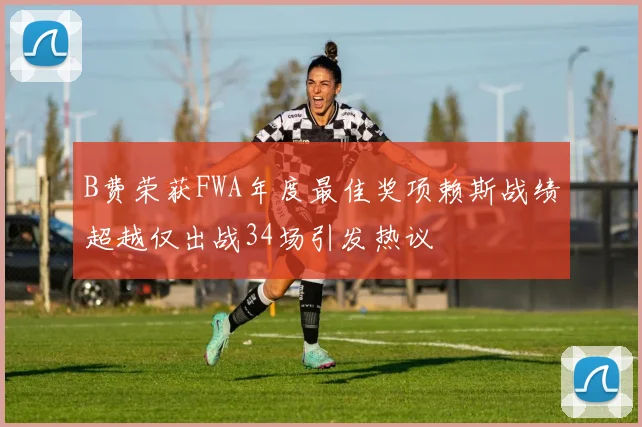 B费荣获FWA年度最佳奖项赖斯战绩超越仅出战34场引发热议