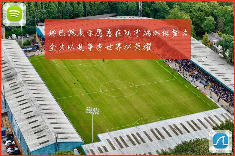 姆巴佩表示愿意在防守端加倍努力全力以赴争夺世界杯荣耀
