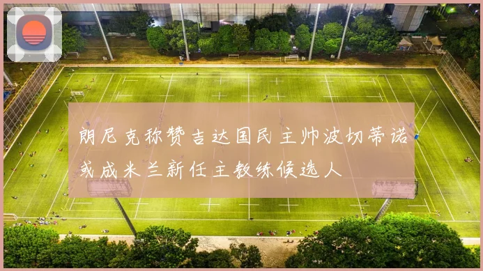 朗尼克称赞吉达国民主帅波切蒂诺或成米兰新任主教练候选人
