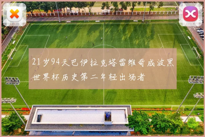 21岁94天巴伊拉克塔雷维奇成波黑世界杯历史第二年轻出场者