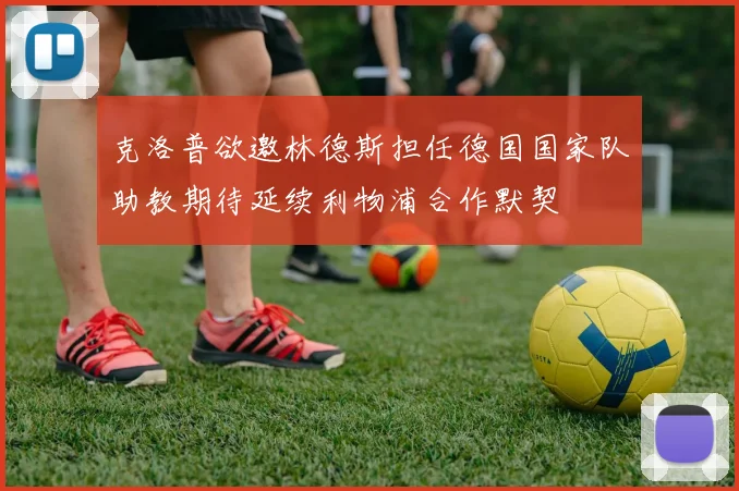 克洛普欲邀林德斯担任德国国家队助教期待延续利物浦合作默契