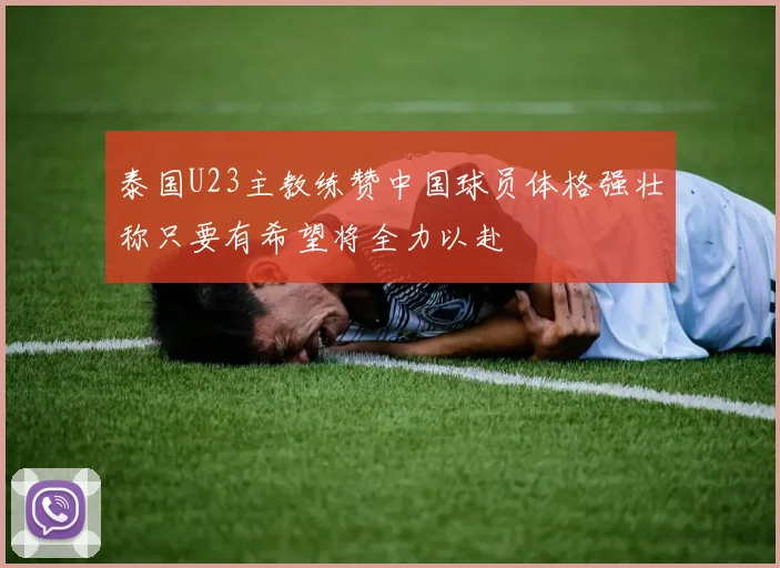 泰国U23主教练赞中国球员体格强壮称只要有希望将全力以赴