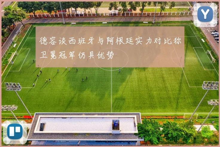 德容谈西班牙与阿根廷实力对比称卫冕冠军仍具优势