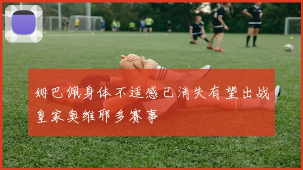 姆巴佩身体不适感已消失有望出战皇家奥维耶多赛事