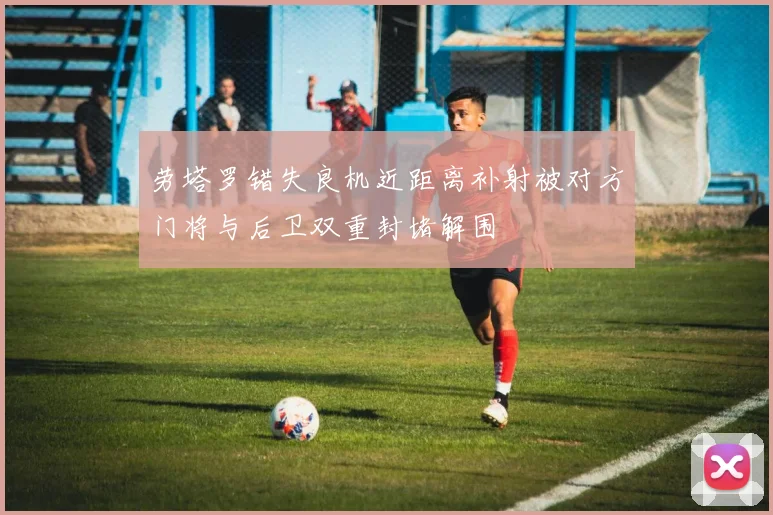 劳塔罗错失良机近距离补射被对方门将与后卫双重封堵解围