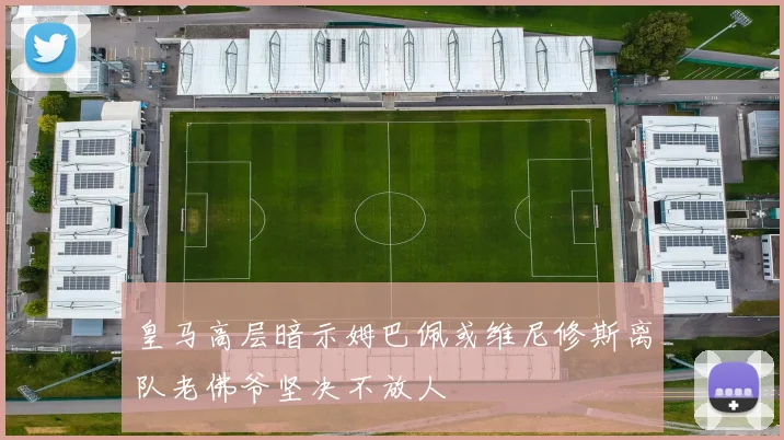 皇马高层暗示姆巴佩或维尼修斯离队老佛爷坚决不放人
