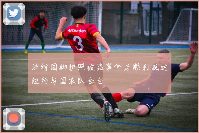 沙特国脚护照被盗事件后顺利抵达纽约与国家队会合