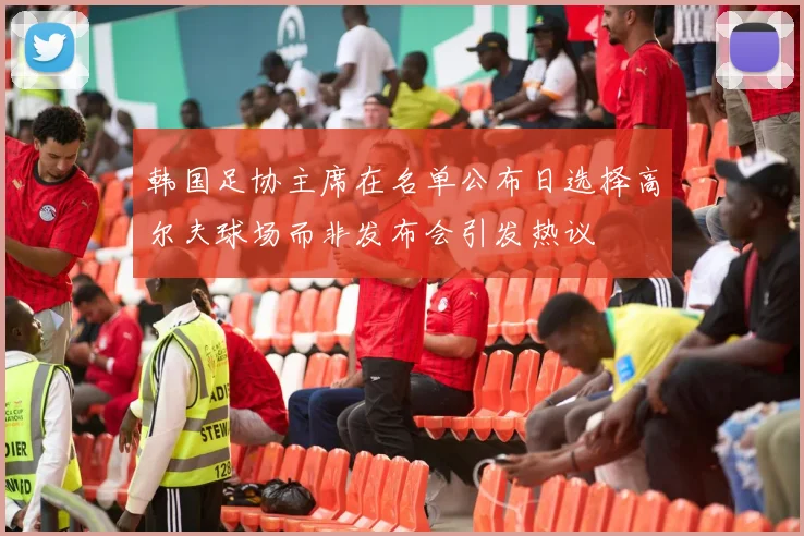 韩国足协主席在名单公布日选择高尔夫球场而非发布会引发热议
