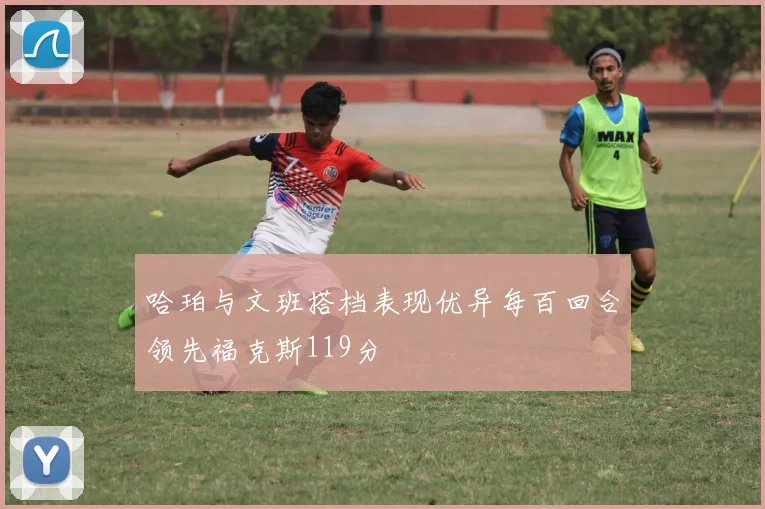 哈珀与文班搭档表现优异每百回合领先福克斯119分